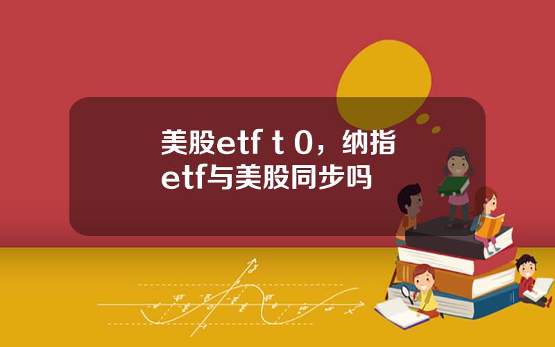 美股etf t 0，纳指etf与美股同步吗